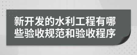 新開發(fā)的水利工程有哪些驗(yàn)收規(guī)范和驗(yàn)收程序