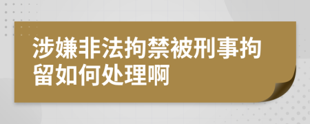涉嫌非法拘禁被刑事拘留如何處理啊
