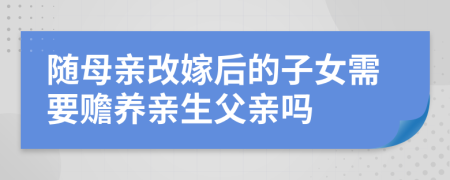 隨母親改嫁后的子女需要贍養(yǎng)親生父親嗎