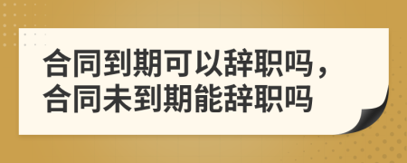 合同到期可以辭職嗎，合同未到期能辭職嗎