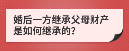 婚后一方繼承父母財產(chǎn)是如何繼承的？