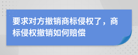 要求對方撤銷商標侵權了，商標侵權撤銷如何賠償