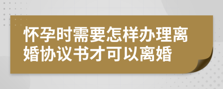 懷孕時(shí)需要怎樣辦理離婚協(xié)議書(shū)才可以離婚