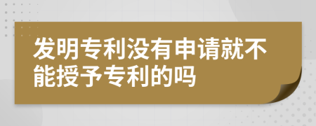 發(fā)明專利沒有申請就不能授予專利的嗎