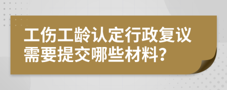 工傷工齡認(rèn)定行政復(fù)議需要提交哪些材料？
