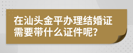 在汕頭金平辦理結(jié)婚證需要帶什么證件呢？