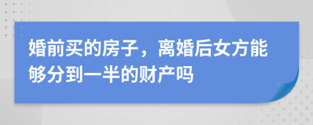 婚前買的房子，離婚后女方能夠分到一半的財產嗎