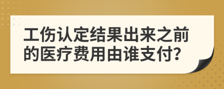 工傷認定結(jié)果出來之前的醫(yī)療費用由誰支付？