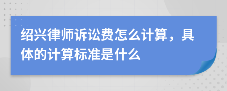 紹興律師訴訟費(fèi)怎么計(jì)算，具體的計(jì)算標(biāo)準(zhǔn)是什么