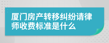 廈門房產轉移糾紛請律師收費標準是什么