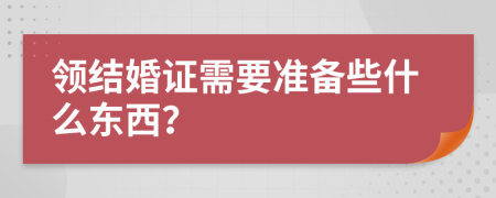 領(lǐng)結(jié)婚證需要準(zhǔn)備些什么東西？