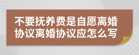 不要撫養(yǎng)費(fèi)是自愿離婚協(xié)議離婚協(xié)議應(yīng)怎么寫(xiě)