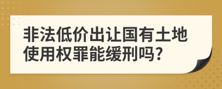 非法低價出讓國有土地使用權罪能緩刑嗎?