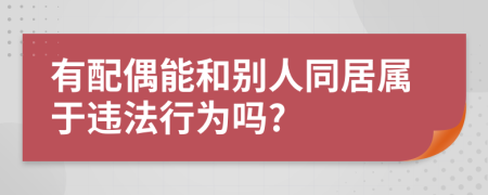 有配偶能和別人同居屬于違法行為嗎?