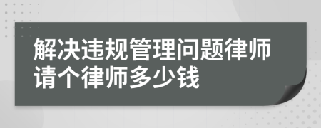 解決違規(guī)管理問(wèn)題律師請(qǐng)個(gè)律師多少錢