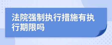 法院強制執(zhí)行措施有執(zhí)行期限嗎