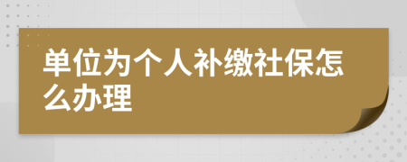 單位為個(gè)人補(bǔ)繳社保怎么辦理