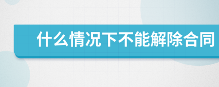 什么情況下不能解除合同