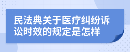 民法典關(guān)于醫(yī)療糾紛訴訟時效的規(guī)定是怎樣
