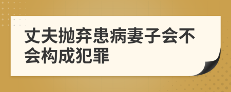 丈夫拋棄患病妻子會不會構(gòu)成犯罪