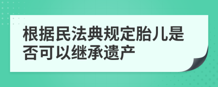 根據民法典規(guī)定胎兒是否可以繼承遺產