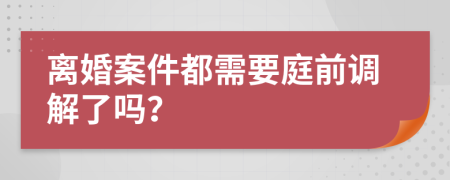 離婚案件都需要庭前調(diào)解了嗎？