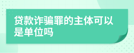 貸款詐騙罪的主體可以是單位嗎