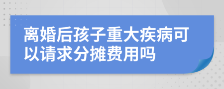 離婚后孩子重大疾病可以請(qǐng)求分?jǐn)傎M(fèi)用嗎