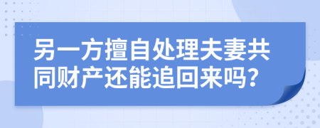 另一方擅自處理夫妻共同財產(chǎn)還能追回來嗎？