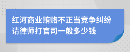 紅河商業(yè)賄賂不正當(dāng)競爭糾紛請律師打官司一般多少錢
