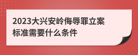 2023大興安嶺侮辱罪立案標(biāo)準(zhǔn)需要什么條件