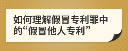 如何理解假冒專利罪中的“假冒他人專利”