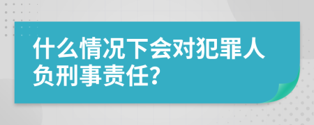 什么情況下會對犯罪人負刑事責任?