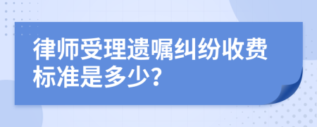 律師受理遺囑糾紛收費標準是多少？