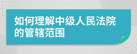 如何理解中級人民法院的管轄范圍