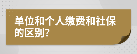 單位和個人繳費和社保的區(qū)別？