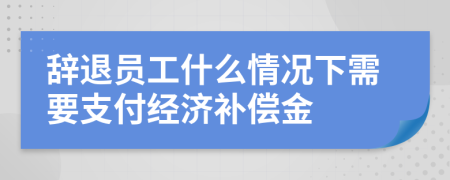 辭退員工什么情況下需要支付經(jīng)濟(jì)補償金