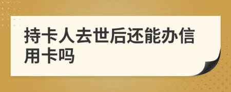 持卡人去世后還能辦信用卡嗎