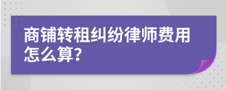 商鋪轉(zhuǎn)租糾紛律師費(fèi)用怎么算？