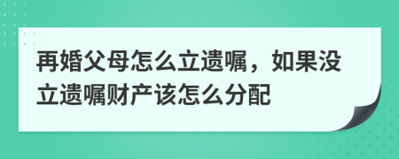 再婚父母怎么立遺囑，如果沒立遺囑財產該怎么分配