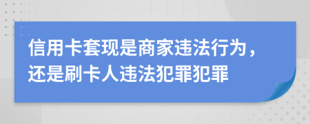 信用卡套現(xiàn)是商家違法行為，還是刷卡人違法犯罪犯罪