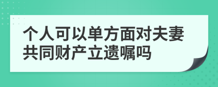 個人可以單方面對夫妻共同財(cái)產(chǎn)立遺囑嗎
