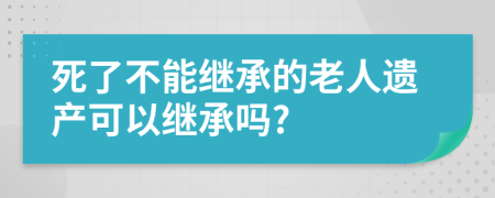死了不能繼承的老人遺產可以繼承嗎?