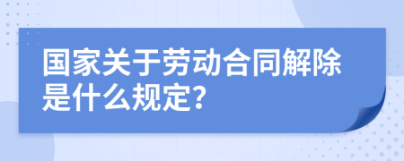 國家關(guān)于勞動合同解除是什么規(guī)定？