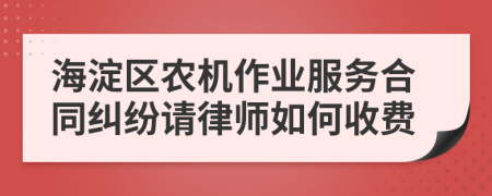 海淀區(qū)農(nóng)機作業(yè)服務合同糾紛請律師如何收費