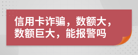信用卡詐騙，數(shù)額大，數(shù)額巨大，能報(bào)警嗎