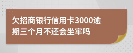 欠招商銀行信用卡3000逾期三個月不還會坐牢嗎