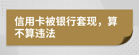 信用卡被銀行套現(xiàn)，算不算違法