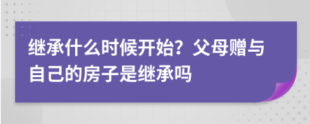 繼承什么時候開始？父母贈與自己的房子是繼承嗎