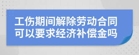 工傷期間解除勞動(dòng)合同可以要求經(jīng)濟(jì)補(bǔ)償金嗎